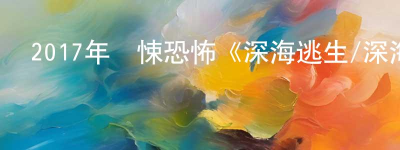 陳萬來的動漫綜藝大全,2017年驚悚恐怖《深海逃生/深海鯊機》BD中英雙字幕迅雷下載_深夜電影